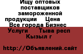 Ищу оптовых поставщиков замороженной продукции. › Цена ­ 10 - Все города Бизнес » Услуги   . Тыва респ.,Кызыл г.